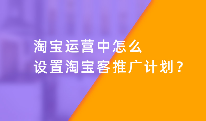 淘寶運(yùn)營中怎么設(shè)置淘寶客推廣計劃？