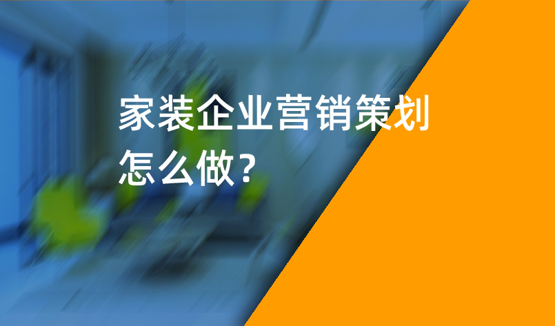 家裝企業(yè)營銷策劃怎么做？_家裝企業(yè)營銷策劃_家裝企業(yè)營銷公司