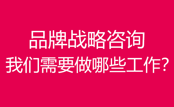 品牌戰(zhàn)略咨詢,我們需要做哪些工作？