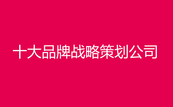 中國十大品牌戰(zhàn)略策劃公司排名，前十戰(zhàn)略策劃機(jī)構(gòu)排行榜