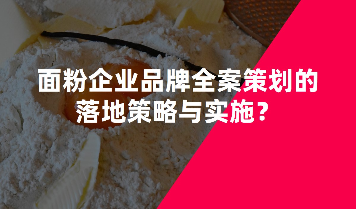 面粉企業(yè)品牌全案策劃的落地策略與實(shí)施？